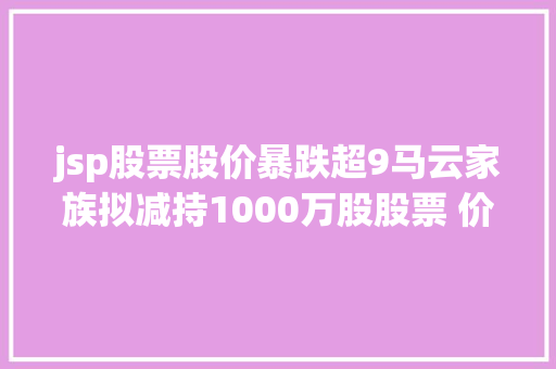 jsp股票股价暴跌超9马云家族拟减持1000万股股票 价值约87亿美元