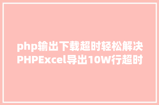 php输出下载超时轻松解决PHPExcel导出10W行超时和内存溢出问题 NoSQL