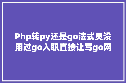 Php转py还是go法式员没用过go入职直接让写go网友go是拿来就能用的说话