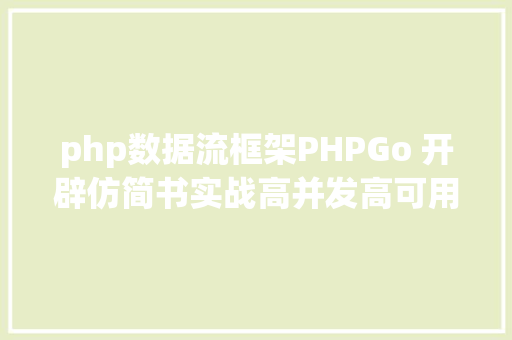 php数据流框架PHPGo 开辟仿简书实战高并发高可用微办事架构 React