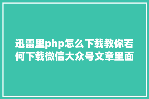 迅雷里php怎么下载教你若何下载微信大众号文章里面的视频 jQuery