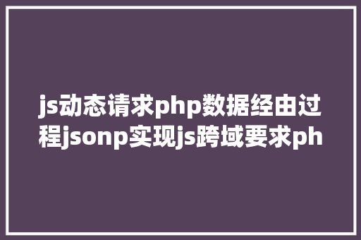 js动态请求php数据经由过程jsonp实现js跨域要求php剧本的解决计划 PHP