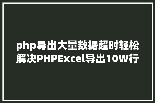 php导出大量数据超时轻松解决PHPExcel导出10W行超时和内存溢出问题 GraphQL