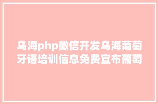 乌海php微信开发乌海葡萄牙语培训信息免费宣布葡萄牙语培训信息