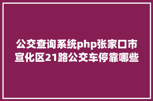 公交查询系统php张家口市宣化区21路公交车停靠哪些站答复来了 Ruby