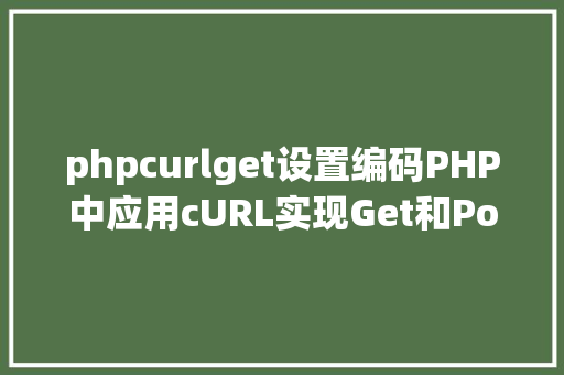 phpcurlget设置编码PHP中应用cURL实现Get和Post要求的办法最全 Ruby