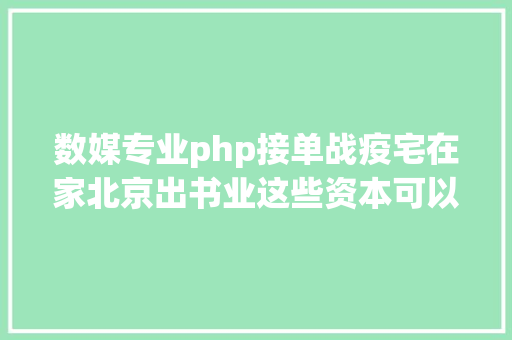 数媒专业php接单战疫宅在家北京出书业这些资本可以免费看