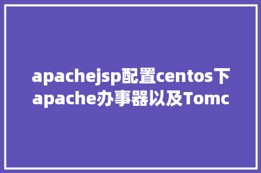 apachejsp配置centos下apache办事器以及Tomcat的设置装备摆设