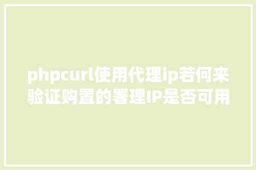 phpcurl使用代理ip若何来验证购置的署理IP是否可用 PHP