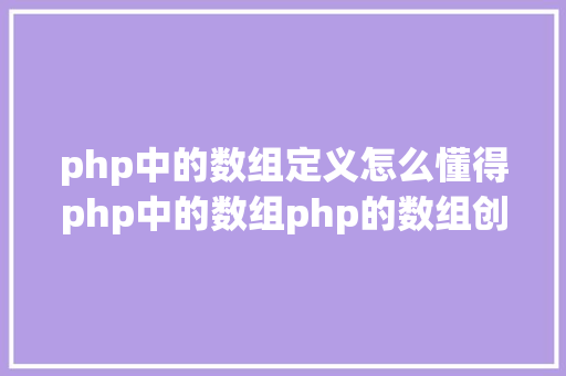 php中的数组定义怎么懂得php中的数组php的数组创立和应用办法是什么 PHP