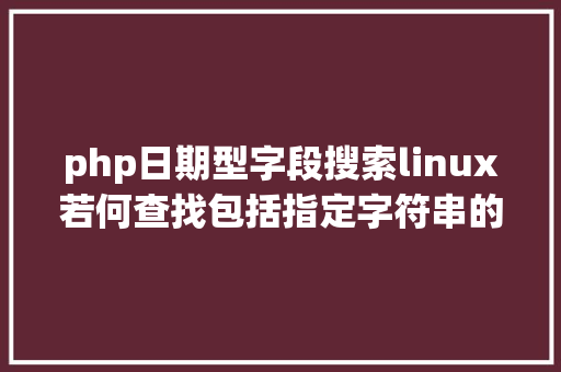 php日期型字段搜索linux若何查找包括指定字符串的文件 SQL