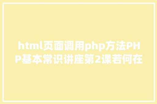 html页面调用php方法PHP基本常识讲座第2课若何在HTML页面中嵌入PHP代码 RESTful API