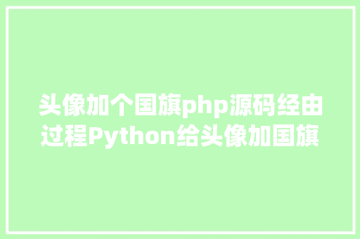 头像加个国旗php源码经由过程Python给头像加国旗10多行代码搞定就别官方了