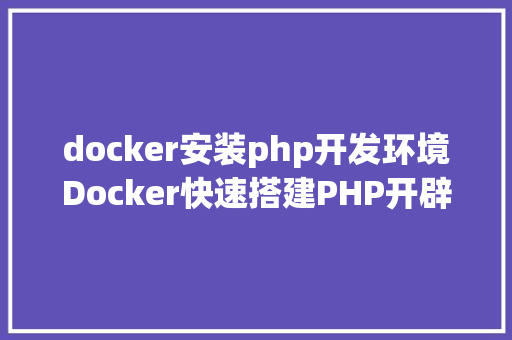 docker安装php开发环境Docker快速搭建PHP开辟情况具体教程 Bootstrap