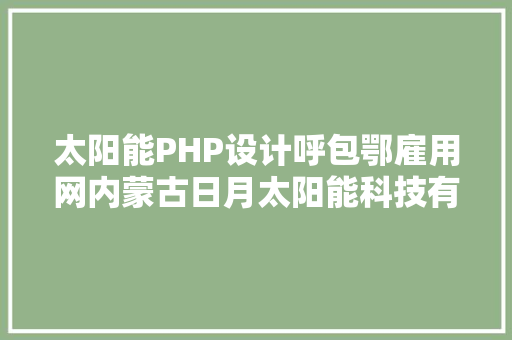 太阳能PHP设计呼包鄂雇用网内蒙古日月太阳能科技有限义务公司雇用