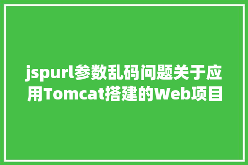 jspurl参数乱码问题关于应用Tomcat搭建的Web项目涌现 URL 中文乱码的问题解析