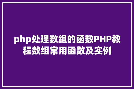 php处理数组的函数PHP教程数组常用函数及实例 Java