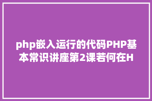 php嵌入运行的代码PHP基本常识讲座第2课若何在HTML页面中嵌入PHP代码 Java