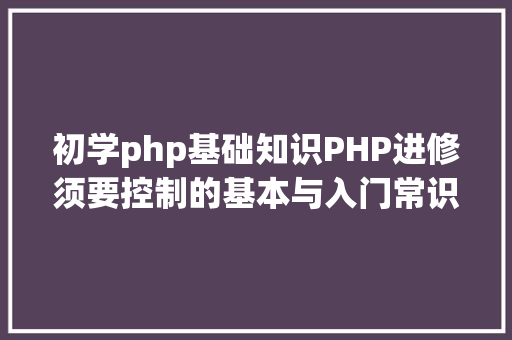 初学php基础知识PHP进修须要控制的基本与入门常识