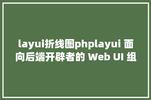 layui折线图phplayui 面向后端开辟者的 Web UI 组件库 Angular