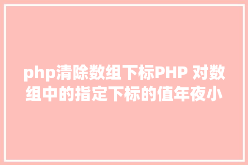 php清除数组下标PHP 对数组中的指定下标的值年夜小进行排序jsonencode应用留意 Ruby