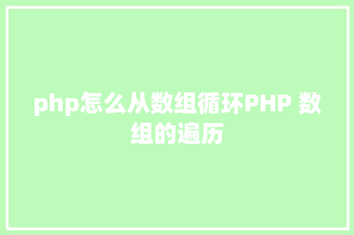 php怎么从数组循环PHP 数组的遍历 PHP