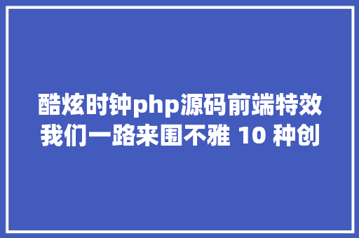 酷炫时钟php源码前端特效我们一路来围不雅 10 种创意时钟