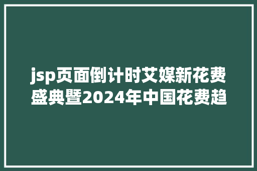 jsp页面倒计时艾媒新花费盛典暨2024年中国花费趋向岑岭论坛倒计时三天