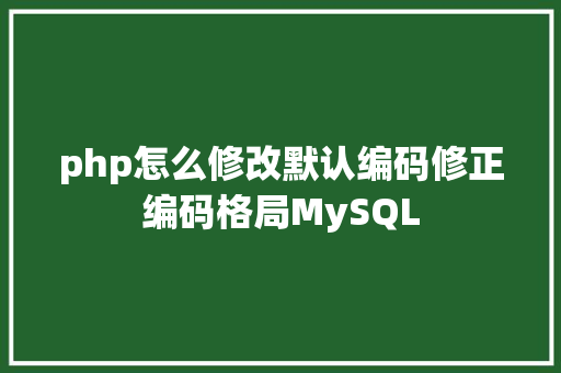 php怎么修改默认编码修正编码格局MySQL