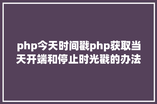 php今天时间戳php获取当天开端和停止时光戳的办法 Angular