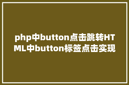 php中button点击跳转HTML中button标签点击实现页面跳转的三种办法