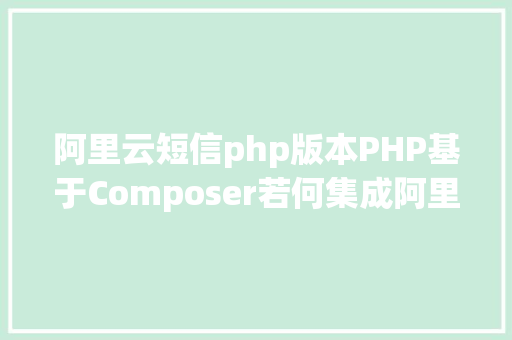 阿里云短信php版本PHP基于Composer若何集成阿里云短佩服务的SDK SQL