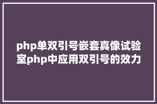 php单双引号嵌套真像试验室php中应用双引号的效力真的比单引号慢吗第二章