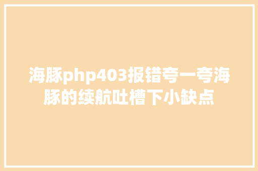 海豚php403报错夸一夸海豚的续航吐槽下小缺点