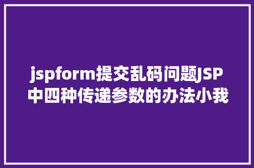 jspform提交乱码问题JSP中四种传递参数的办法小我总结简略适用