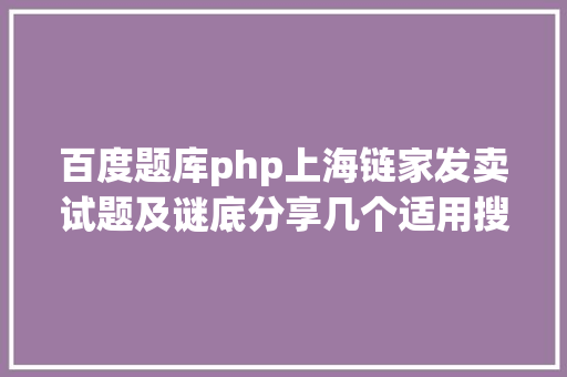 百度题库php上海链家发卖试题及谜底分享几个适用搜题和进修对象 Ruby