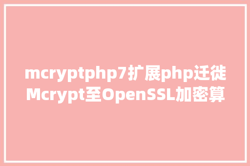 mcryptphp7扩展php迁徙Mcrypt至OpenSSL加密算法的具体介绍代码示例 NoSQL