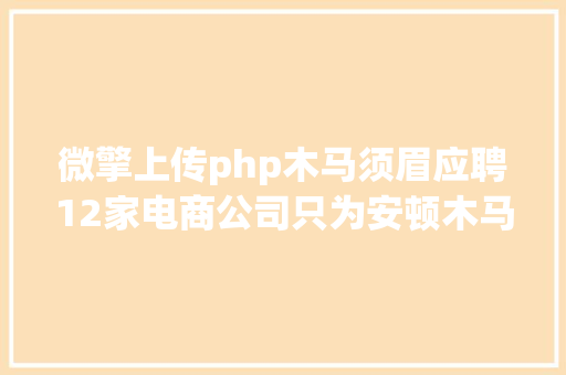 微擎上传php木马须眉应聘12家电商公司只为安顿木马软件 Webpack