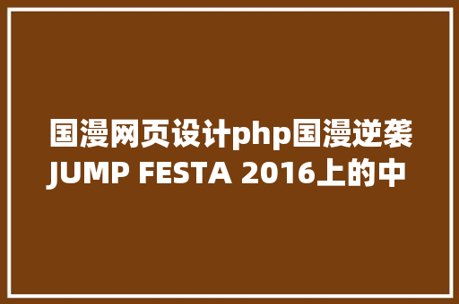 国漫网页设计php国漫逆袭JUMP FESTA 2016上的中国漫画 Angular