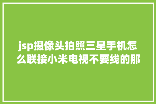 jsp摄像头拍照三星手机怎么联接小米电视不要线的那种