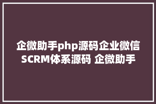 企微助手php源码企业微信SCRM体系源码 企微助手