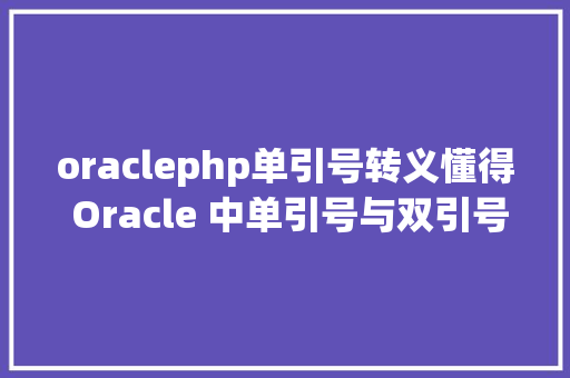 oraclephp单引号转义懂得 Oracle 中单引号与双引号的用法一篇文章教会你 Node.js