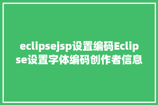 eclipsejsp设置编码Eclipse设置字体编码创作者信息