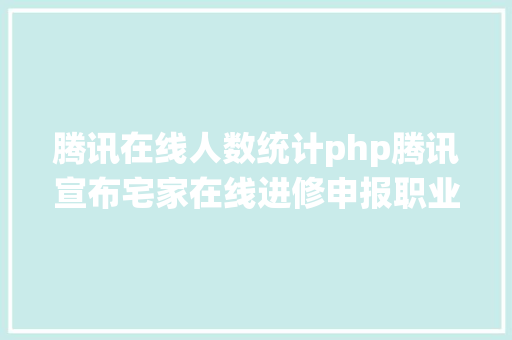 腾讯在线人数统计php腾讯宣布宅家在线进修申报职业考据需求最高母婴亲子涨幅最快 AJAX