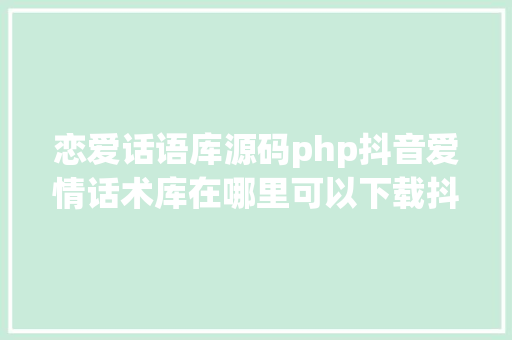 恋爱话语库源码php抖音爱情话术库在哪里可以下载抖音爱情话术库土味情话句子