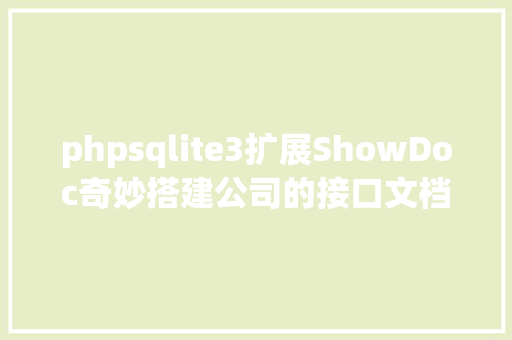 phpsqlite3扩展ShowDoc奇妙搭建公司的接口文档体系 Java