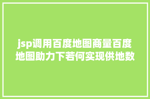 jsp调用百度地图商量百度地图助力下若何实现供地数据治理体系的设计