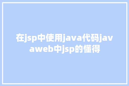 在jsp中使用java代码javaweb中jsp的懂得