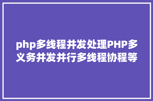 php多线程并发处理PHP多义务并发并行多线程协程等常识点懂得 AJAX