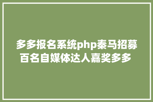 多多报名系统php秦马招募百名自媒体达人嘉奖多多 100V征集运动正式启动